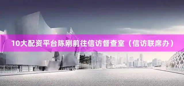 10大配资平台陈刚前往信访督查室（信访联席办）