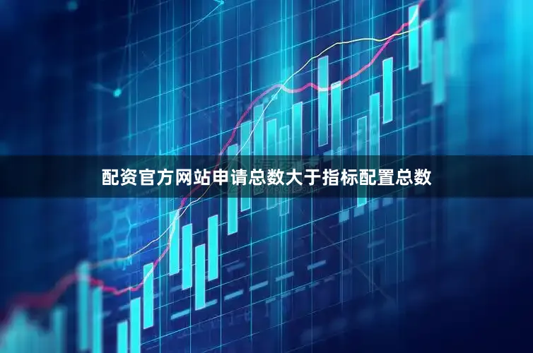 配资官方网站申请总数大于指标配置总数