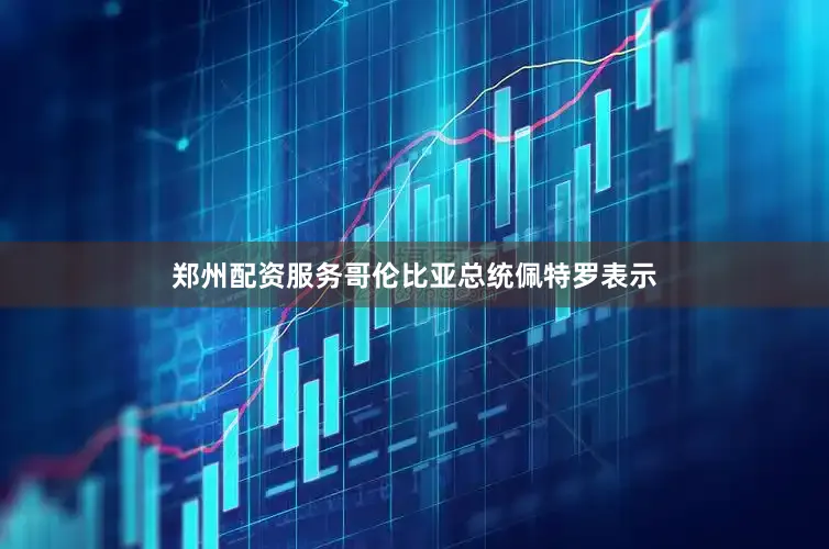 郑州配资服务哥伦比亚总统佩特罗表示