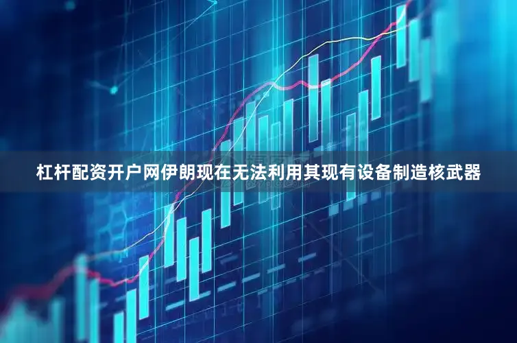 杠杆配资开户网伊朗现在无法利用其现有设备制造核武器