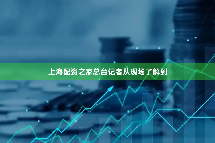 上海配资之家总台记者从现场了解到