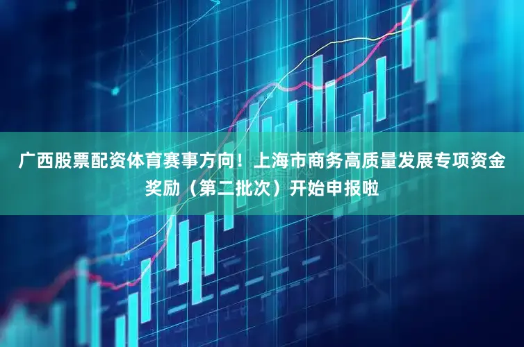 广西股票配资体育赛事方向！上海市商务高质量发展专项资金奖励（第二批次）开始申报啦