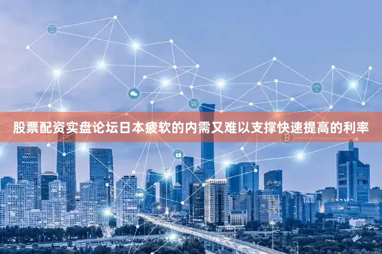 股票配资实盘论坛日本疲软的内需又难以支撑快速提高的利率