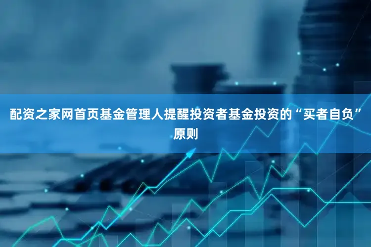 配资之家网首页基金管理人提醒投资者基金投资的“买者自负”原则