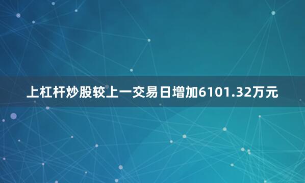 上杠杆炒股较上一交易日增加6101.32万元