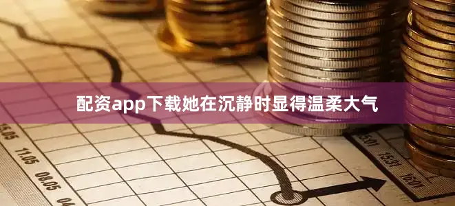 配资app下载她在沉静时显得温柔大气
