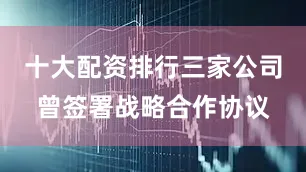 十大配资排行三家公司曾签署战略合作协议
