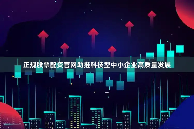 正规股票配资官网助推科技型中小企业高质量发展