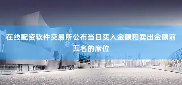 在线配资软件交易所公布当日买入金额和卖出金额前五名的席位