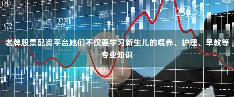 老牌股票配资平台她们不仅要学习新生儿的喂养、护理、早教等专业知识