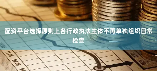 配资平台选择原则上各行政执法主体不再单独组织日常检查