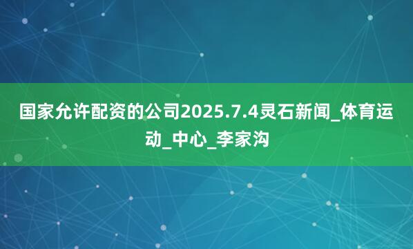 国家允许配资的公司2025.7.4灵石新闻_体育运动_中心_李家沟