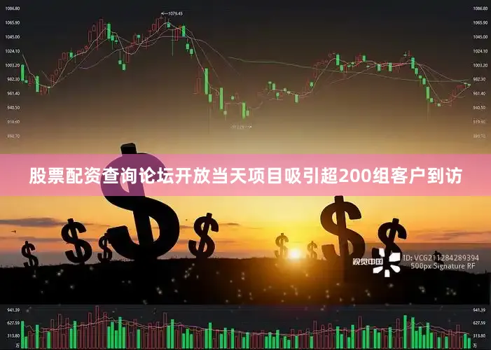 股票配资查询论坛开放当天项目吸引超200组客户到访