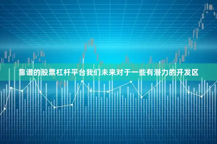 靠谱的股票杠杆平台我们未来对于一些有潜力的开发区