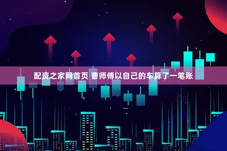配资之家网首页 　　曹师傅以自己的车算了一笔账