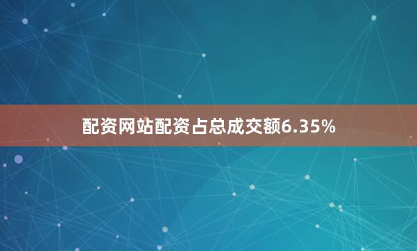 配资网站配资占总成交额6.35%