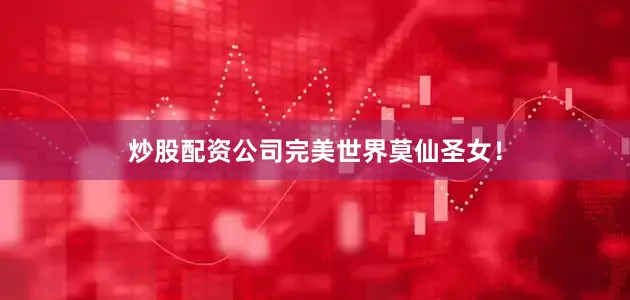 炒股配资公司完美世界莫仙圣女！