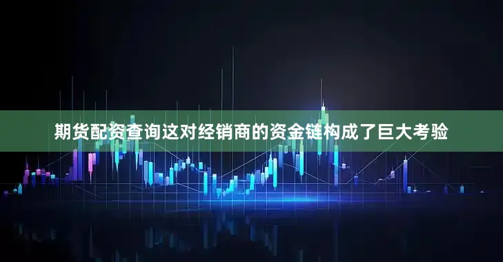 期货配资查询这对经销商的资金链构成了巨大考验
