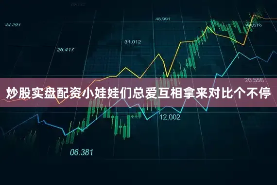 炒股实盘配资小娃娃们总爱互相拿来对比个不停