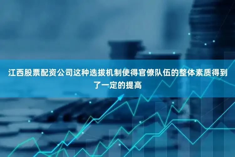 江西股票配资公司这种选拔机制使得官僚队伍的整体素质得到了一定的提高