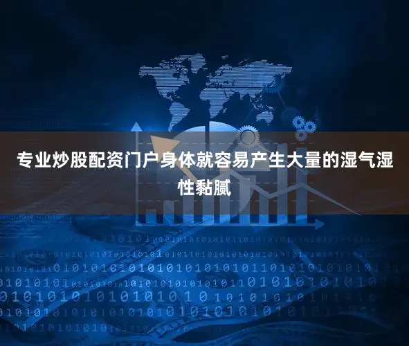 专业炒股配资门户身体就容易产生大量的湿气湿性黏腻