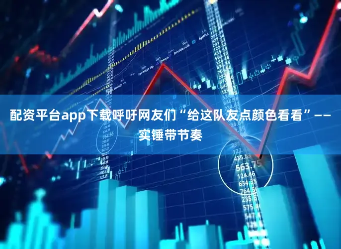 配资平台app下载呼吁网友们“给这队友点颜色看看”——实锤带节奏