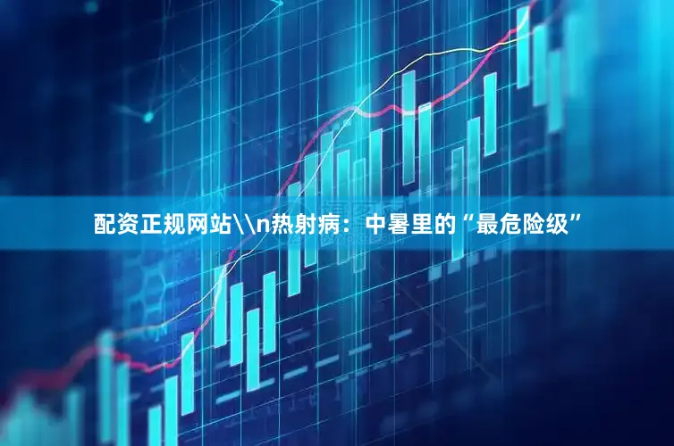 配资正规网站\n热射病：中暑里的“最危险级”