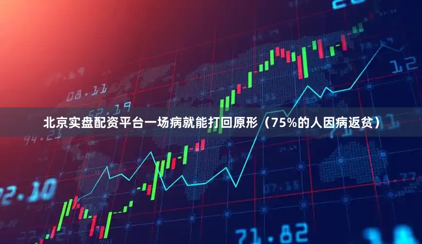 北京实盘配资平台一场病就能打回原形（75%的人因病返贫）
