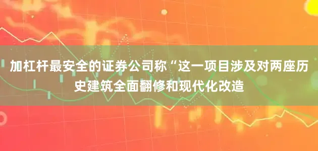 加杠杆最安全的证券公司称“这一项目涉及对两座历史建筑全面翻修和现代化改造