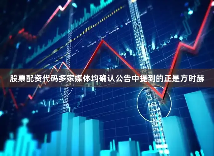 股票配资代码多家媒体均确认公告中提到的正是方时赫