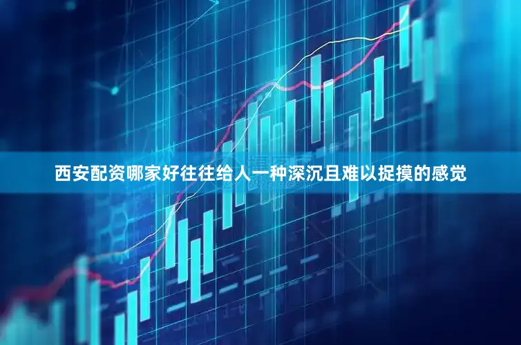 西安配资哪家好往往给人一种深沉且难以捉摸的感觉