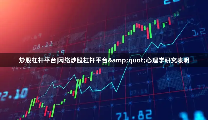 炒股杠杆平台|网络炒股杠杆平台&quot;心理学研究表明
