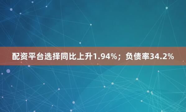 配资平台选择同比上升1.94%；负债率34.2%