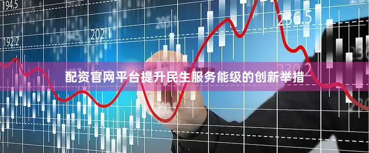 配资官网平台提升民生服务能级的创新举措