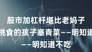 股市加杠杆堪比老妈子硬给挑食的孩子塞青菜——明知道不吃