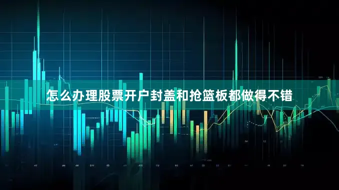 怎么办理股票开户封盖和抢篮板都做得不错