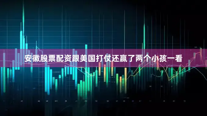 安徽股票配资跟美国打仗还赢了两个小孩一看