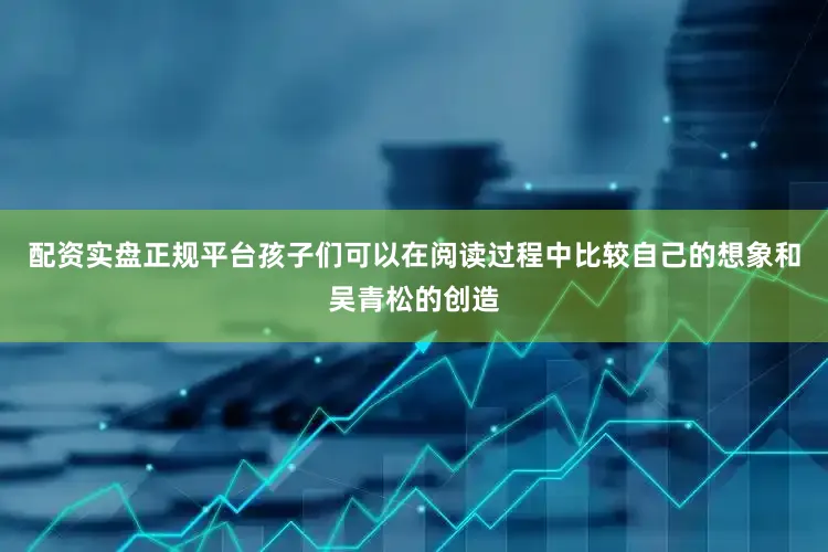配资实盘正规平台孩子们可以在阅读过程中比较自己的想象和吴青松的创造