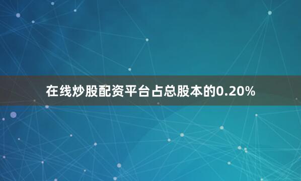 在线炒股配资平台占总股本的0.20%