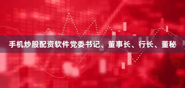 手机炒股配资软件党委书记、董事长、行长、董秘
