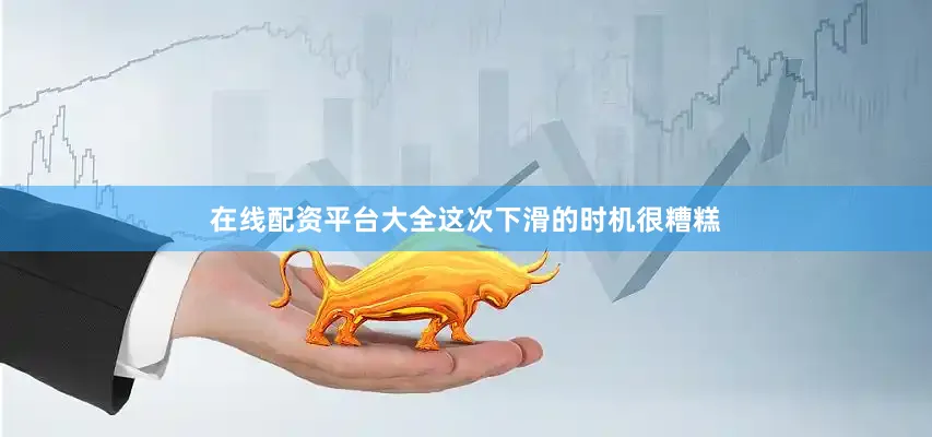 在线配资平台大全　　这次下滑的时机很糟糕