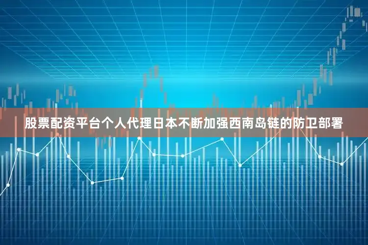 股票配资平台个人代理日本不断加强西南岛链的防卫部署