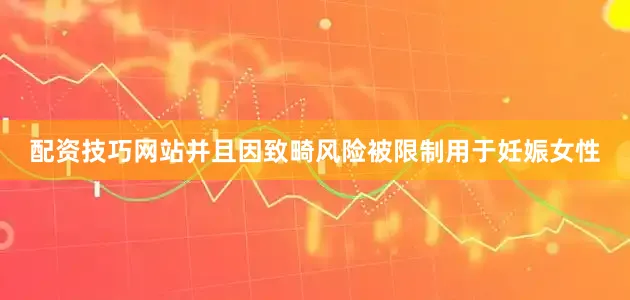 配资技巧网站并且因致畸风险被限制用于妊娠女性