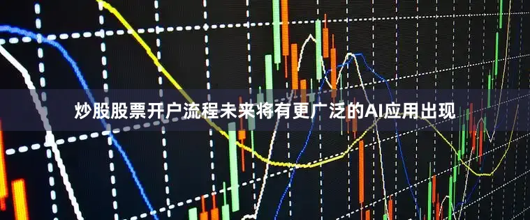 炒股股票开户流程未来将有更广泛的AI应用出现