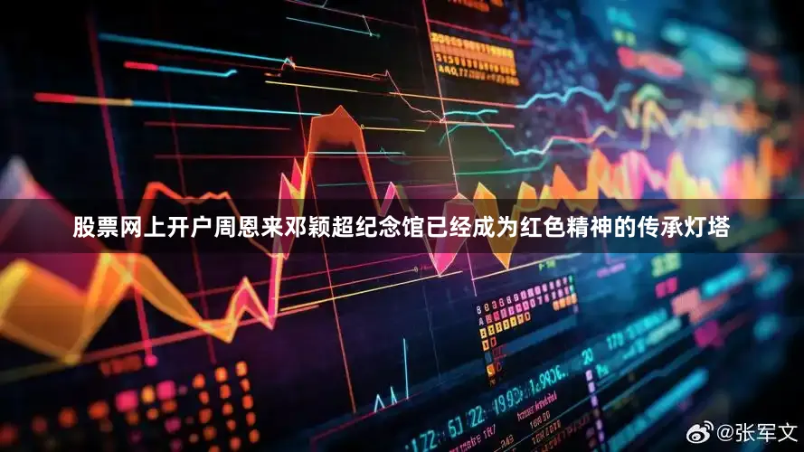 股票网上开户周恩来邓颖超纪念馆已经成为红色精神的传承灯塔