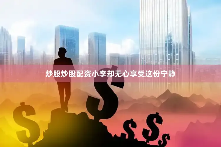 炒股炒股配资小李却无心享受这份宁静