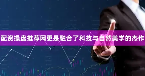 配资操盘推荐网更是融合了科技与自然美学的杰作