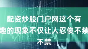 配资炒股门户网这个有趣的现象不仅让人忍俊不禁