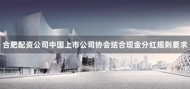 合肥配资公司中国上市公司协会结合现金分红规则要求